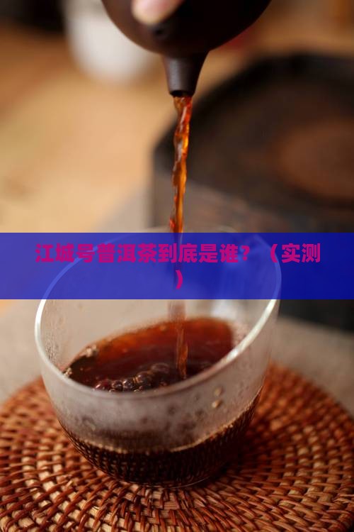 江城号普洱茶到底是谁？（实测）