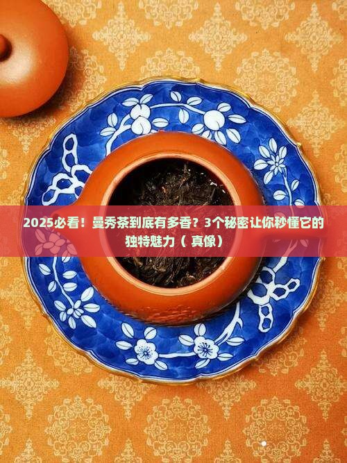 2025必看！曼秀茶到底有多香？3个秘密让你秒懂它的独特魅力（+真像）