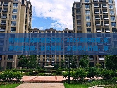 郴州御溪湖畔范围买房，2025买房攻略_实测避坑指南，省钱秘籍，必看核心价值，享超低折扣！