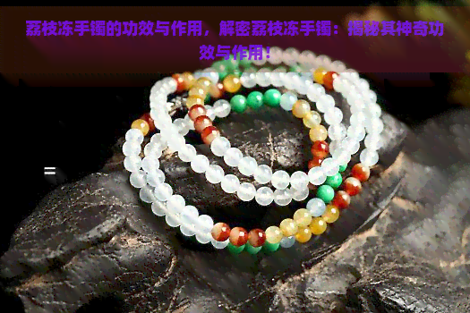 荔枝冻手镯的功效与作用，解密荔枝冻手镯：揭秘其神奇功效与作用！